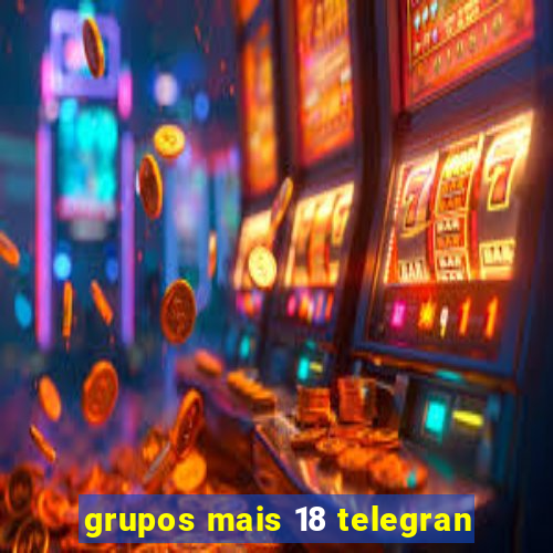 grupos mais 18 telegran